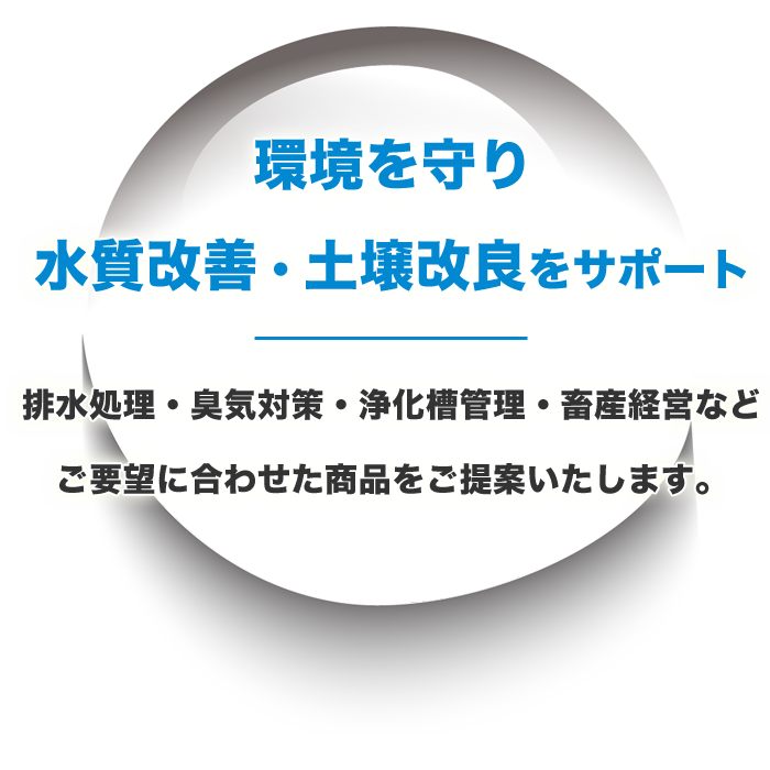 環境を守り水質改善・土壌改良をサポート。排水処理・臭気対策・浄化槽管理・畜産経営などご要望に合わせた商品をご提案いたします。